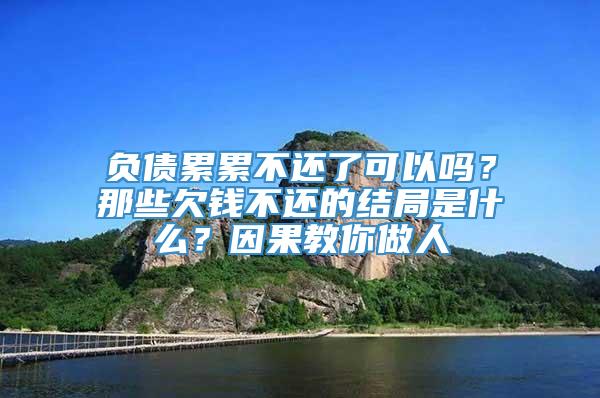 负债累累不还了可以吗？那些欠钱不还的结局是什么？因果教你做人