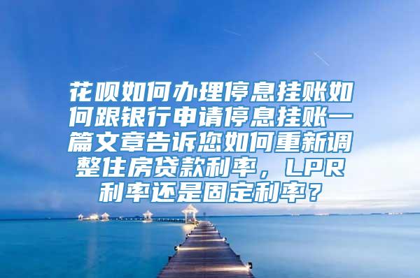 花呗如何办理停息挂账如何跟银行申请停息挂账一篇文章告诉您如何重新调整住房贷款利率，LPR利率还是固定利率？