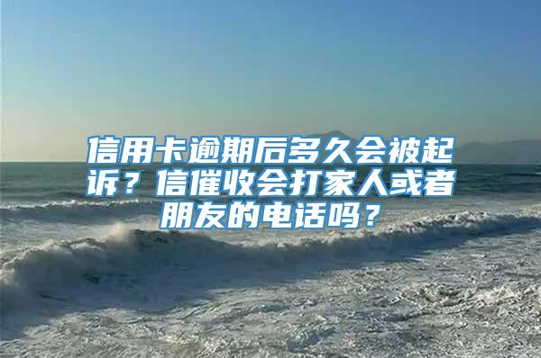 信用卡逾期后多久会被起诉？信催收会打家人或者朋友的电话吗？