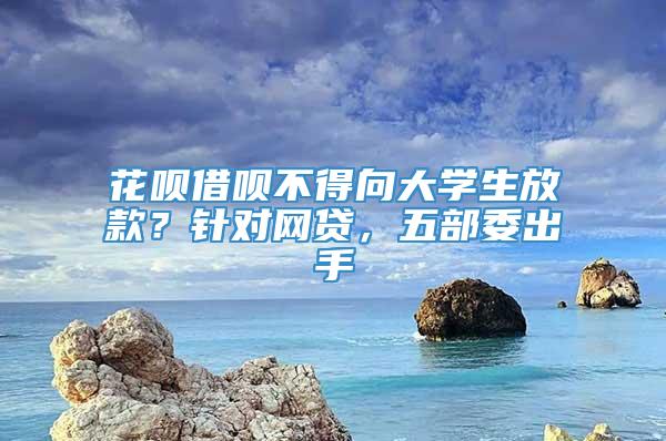 花呗借呗不得向大学生放款？针对网贷，五部委出手