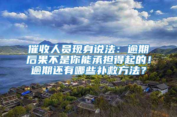 催收人员现身说法：逾期后果不是你能承担得起的！逾期还有哪些补救方法？