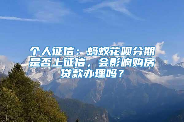 个人征信：蚂蚁花呗分期是否上征信，会影响购房贷款办理吗？