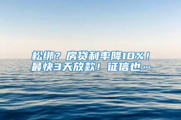 松绑？房贷利率降10%！最快3天放款！征信也…