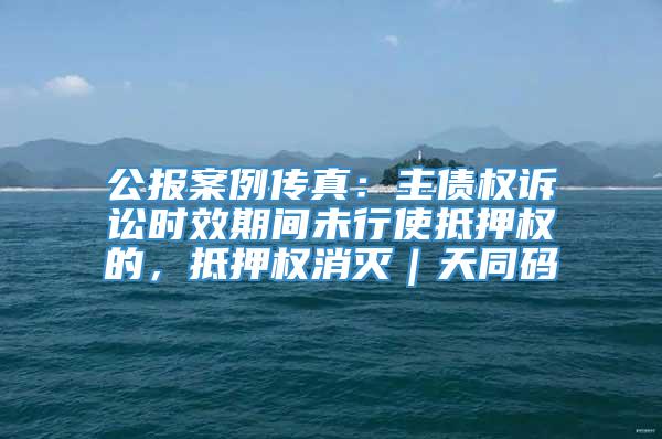 公报案例传真：主债权诉讼时效期间未行使抵押权的，抵押权消灭｜天同码