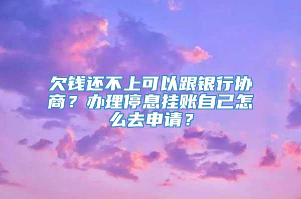 欠钱还不上可以跟银行协商？办理停息挂账自己怎么去申请？