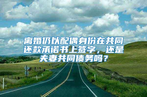 离婚仍以配偶身份在共同还款承诺书上签字，还是夫妻共同债务吗？