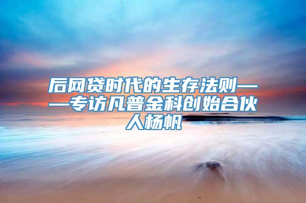 后网贷时代的生存法则——专访凡普金科创始合伙人杨帆