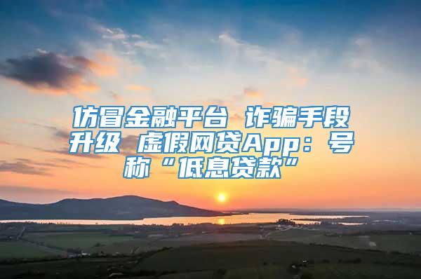 仿冒金融平台 诈骗手段升级 虚假网贷App：号称“低息贷款”