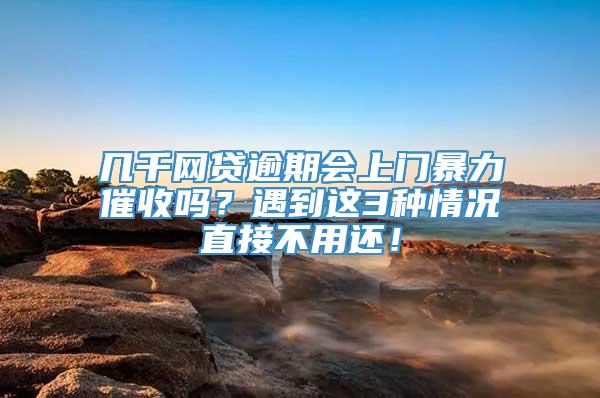 几千网贷逾期会上门暴力催收吗？遇到这3种情况直接不用还！