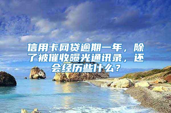 信用卡网贷逾期一年，除了被催收曝光通讯录，还会经历些什么？