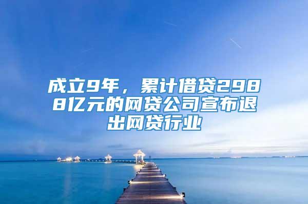 成立9年，累计借贷2988亿元的网贷公司宣布退出网贷行业