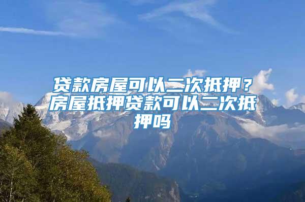 贷款房屋可以二次抵押？房屋抵押贷款可以二次抵押吗