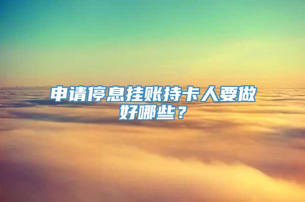 申请停息挂账持卡人要做好哪些？