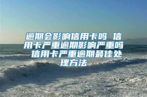 逾期会影响信用卡吗 信用卡严重逾期影响严重吗 信用卡严重逾期最佳处理方法