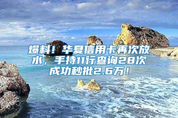 爆料！华夏信用卡再次放水，手持11行查询28次成功秒批2.6万！