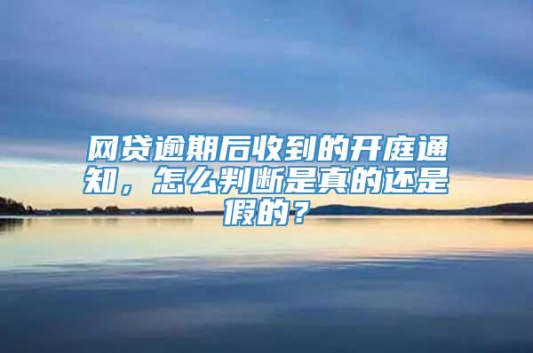 网贷逾期后收到的开庭通知，怎么判断是真的还是假的？