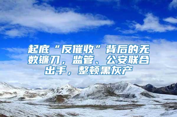 起底“反催收”背后的无数镰刀，监管、公安联合出手，整顿黑灰产