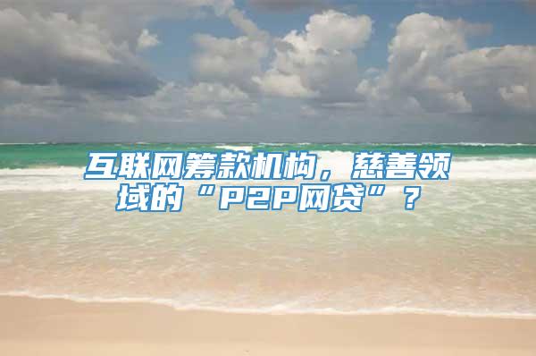 互联网筹款机构，慈善领域的“P2P网贷”？