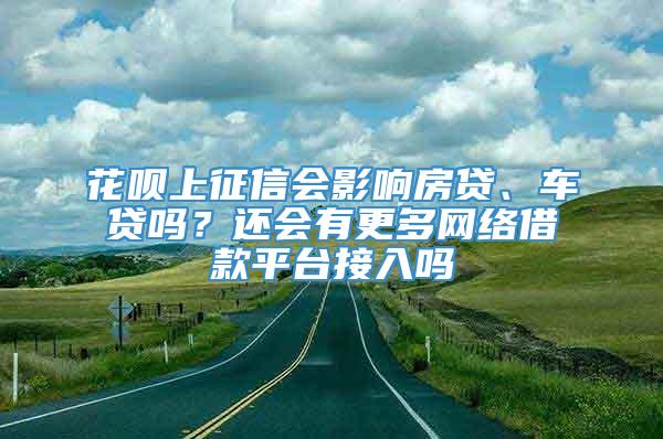 花呗上征信会影响房贷、车贷吗？还会有更多网络借款平台接入吗