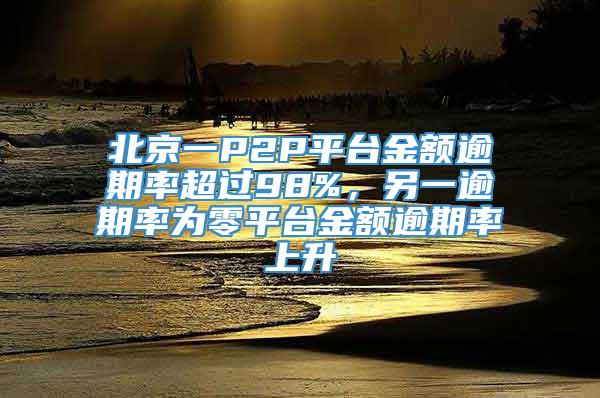 北京一P2P平台金额逾期率超过98%，另一逾期率为零平台金额逾期率上升