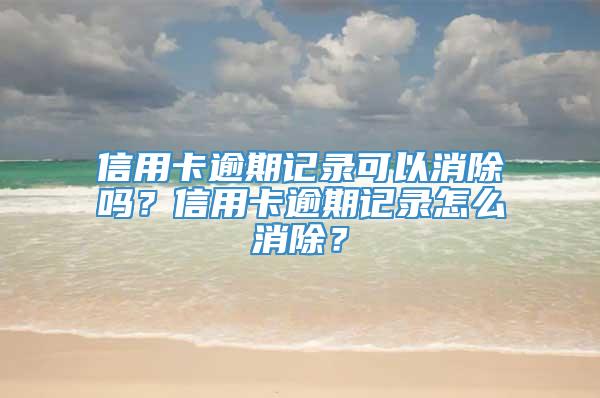 信用卡逾期记录可以消除吗？信用卡逾期记录怎么消除？