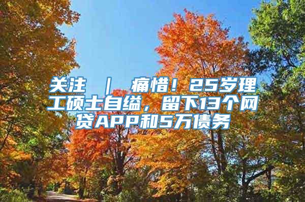 关注 ｜ 痛惜！25岁理工硕士自缢，留下13个网贷APP和5万债务