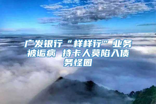 广发银行“样样行”业务被诟病 持卡人莫陷入债务怪圈