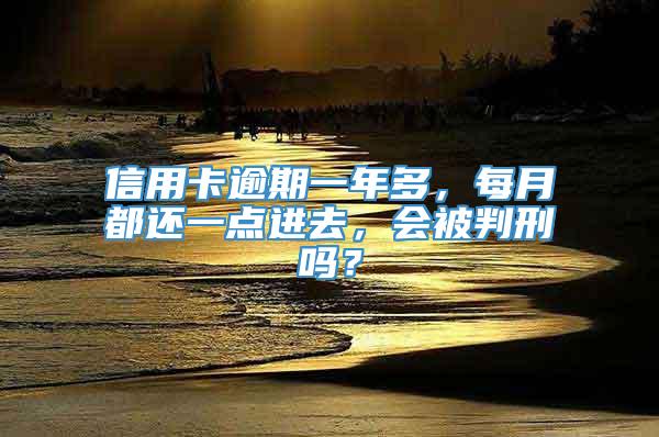 信用卡逾期一年多，每月都还一点进去，会被判刑吗？