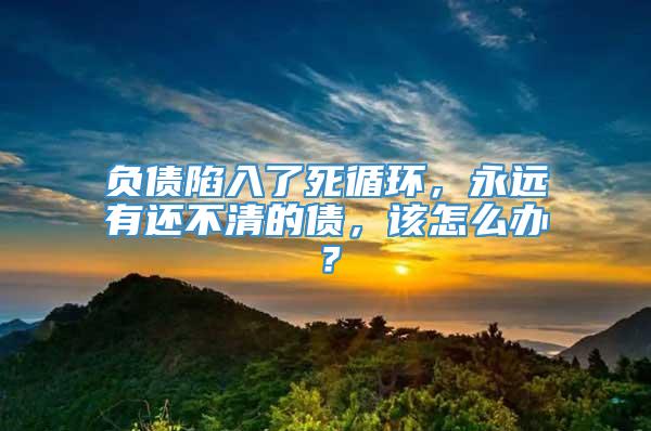 负债陷入了死循环，永远有还不清的债，该怎么办？