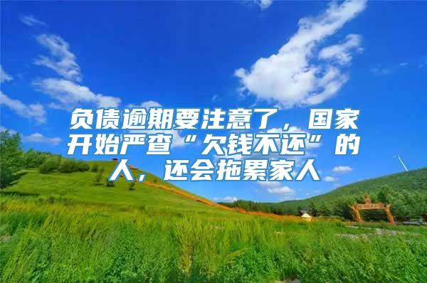 负债逾期要注意了，国家开始严查“欠钱不还”的人，还会拖累家人