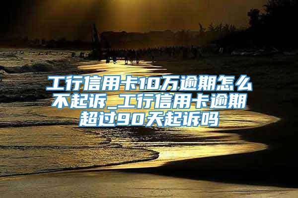 工行信用卡10万逾期怎么不起诉_工行信用卡逾期超过90天起诉吗