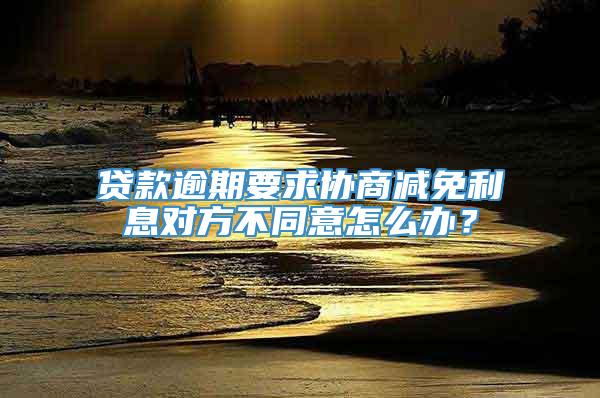 贷款逾期要求协商减免利息对方不同意怎么办？