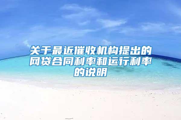 关于最近催收机构提出的网贷合同利率和运行利率的说明