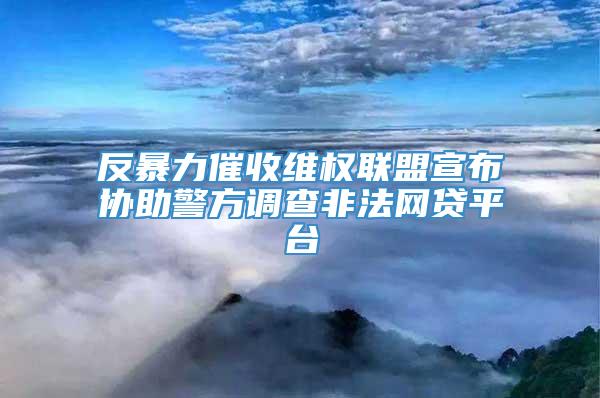 反暴力催收维权联盟宣布协助警方调查非法网贷平台