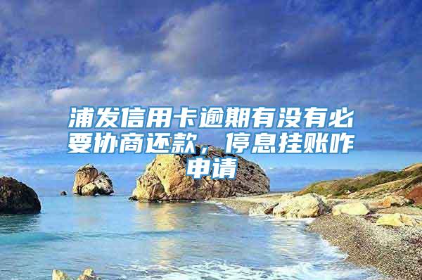 浦发信用卡逾期有没有必要协商还款，停息挂账咋申请