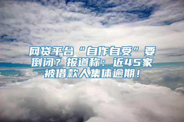 网贷平台“自作自受”要倒闭？报道称：近45家被借款人集体逾期！