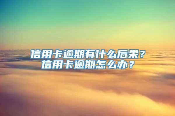 信用卡逾期有什么后果？信用卡逾期怎么办？
