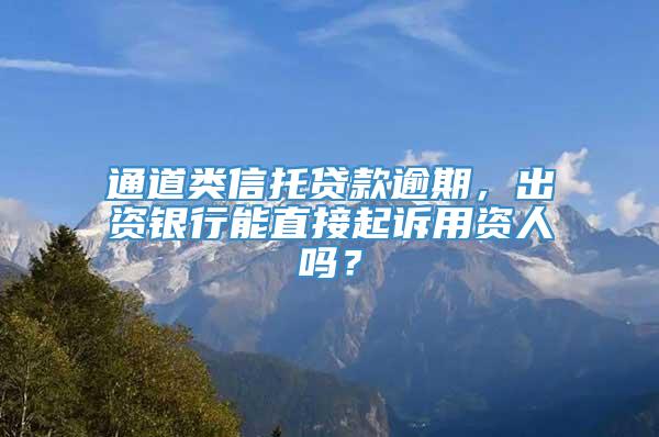 通道类信托贷款逾期，出资银行能直接起诉用资人吗？