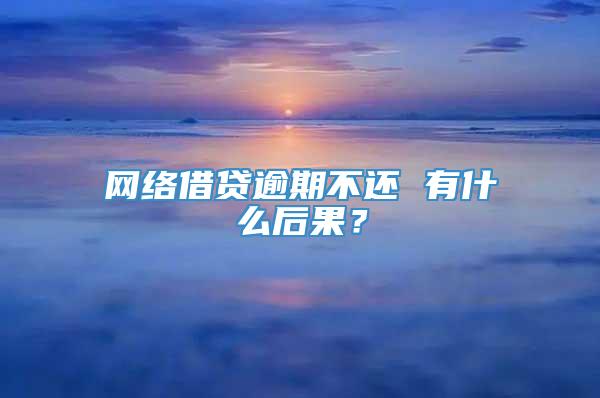 网络借贷逾期不还 有什么后果？