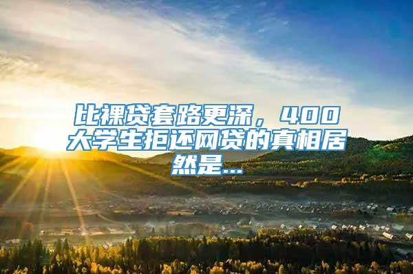 比裸贷套路更深，400大学生拒还网贷的真相居然是...