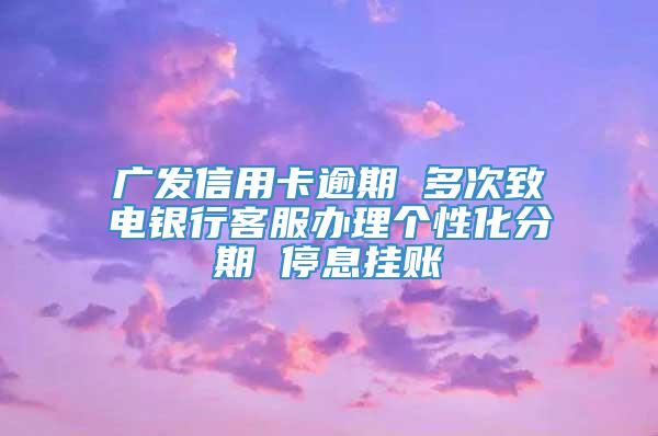 广发信用卡逾期 多次致电银行客服办理个性化分期 停息挂账