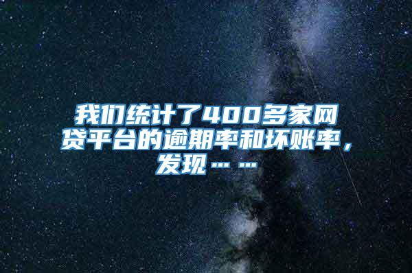 我们统计了400多家网贷平台的逾期率和坏账率，发现……