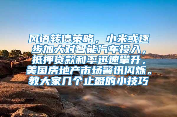 风语转债策略，小米或逐步加大对智能汽车投入，抵押贷款利率迅速攀升，美国房地产市场警讯闪烁。教大家几个止盈的小技巧