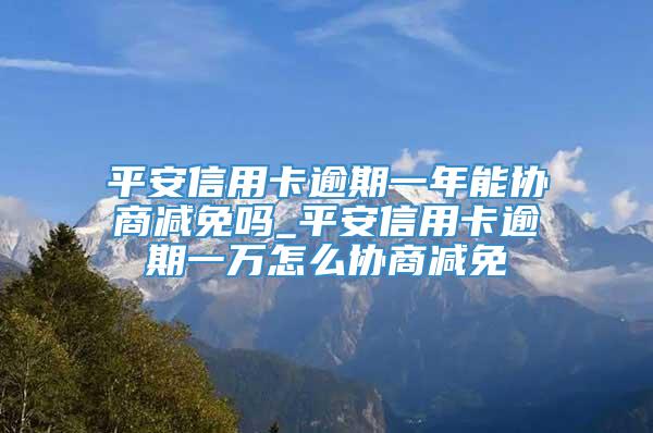 平安信用卡逾期一年能协商减免吗_平安信用卡逾期一万怎么协商减免