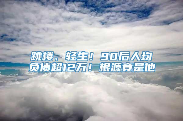 跳楼、轻生！90后人均负债超12万！根源竟是他