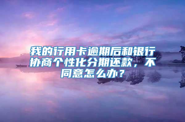 我的行用卡逾期后和银行协商个性化分期还款，不同意怎么办？