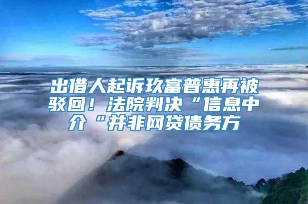 出借人起诉玖富普惠再被驳回！法院判决“信息中介“并非网贷债务方