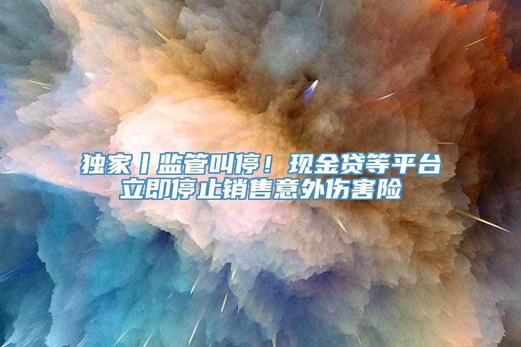 独家丨监管叫停！现金贷等平台立即停止销售意外伤害险