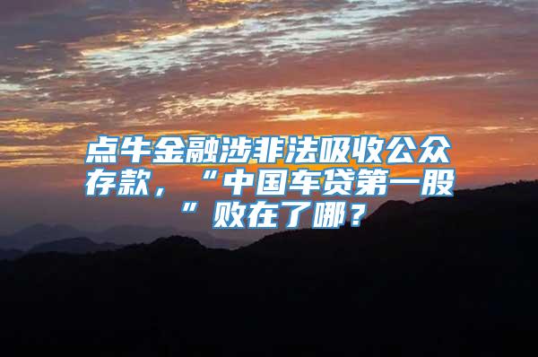 点牛金融涉非法吸收公众存款，“中国车贷第一股”败在了哪？