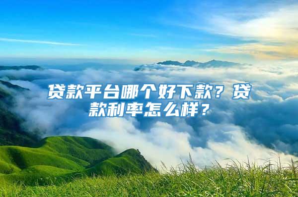 贷款平台哪个好下款？贷款利率怎么样？